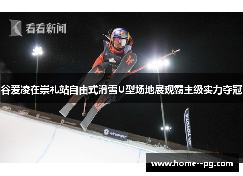 谷爱凌在崇礼站自由式滑雪U型场地展现霸主级实力夺冠