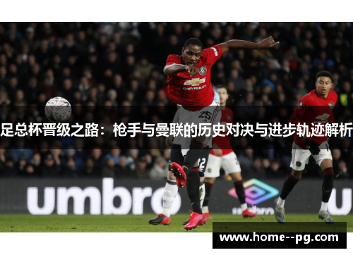 足总杯晋级之路：枪手与曼联的历史对决与进步轨迹解析