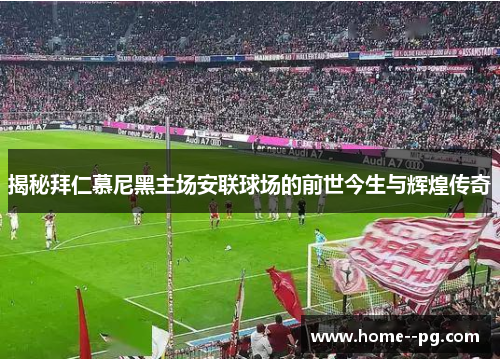 揭秘拜仁慕尼黑主场安联球场的前世今生与辉煌传奇