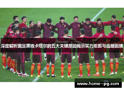 深度解析国足屡败卡塔尔的五大关键原因揭示实力差距与战略困境 深度解析国足屡败卡塔尔的五大关键原因揭示实力差距与战略困境