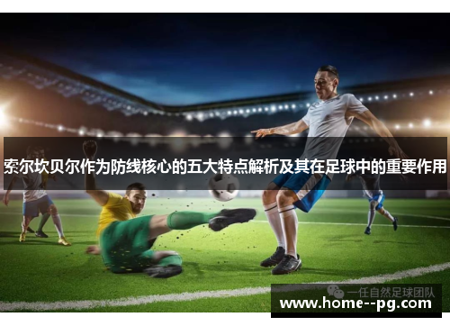 索尔坎贝尔作为防线核心的五大特点解析及其在足球中的重要作用 索尔坎贝尔作为防线核心的五大特点解析及其在足球中的重要作用