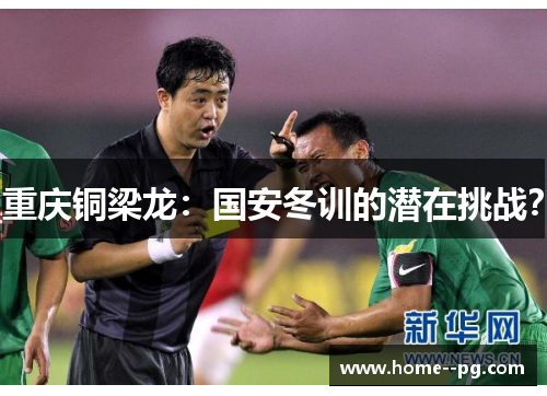 重庆铜梁龙：国安冬训的潜在挑战？