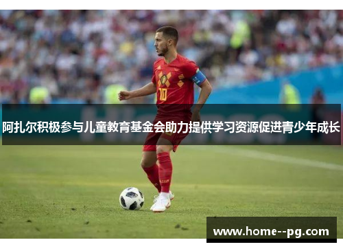 阿扎尔积极参与儿童教育基金会助力提供学习资源促进青少年成长 阿扎尔积极参与儿童教育基金会助力提供学习资源促进青少年成长