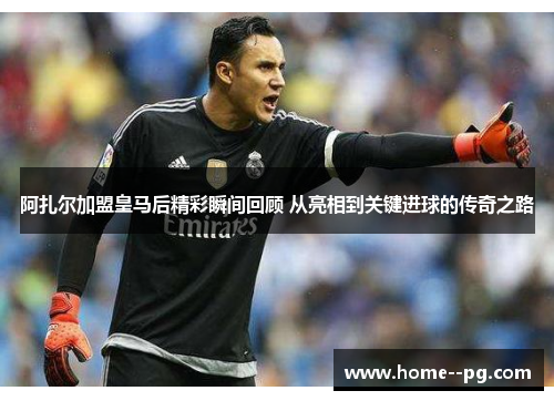阿扎尔加盟皇马后精彩瞬间回顾 从亮相到关键进球的传奇之路
