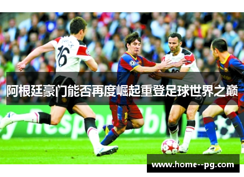 阿根廷豪门能否再度崛起重登足球世界之巅 阿根廷豪门能否再度崛起重登足球世界之巅