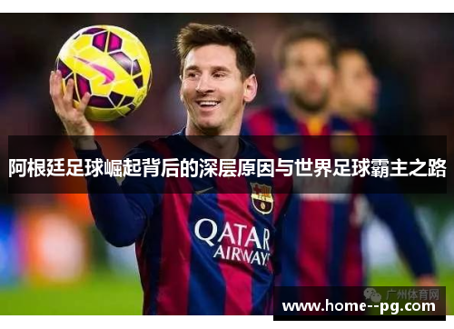 阿根廷足球崛起背后的深层原因与世界足球霸主之路 阿根廷足球崛起背后的深层原因与世界足球霸主之路