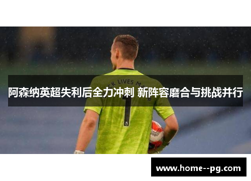 阿森纳英超失利后全力冲刺 新阵容磨合与挑战并行 阿森纳英超失利后全力冲刺 新阵容磨合与挑战并行