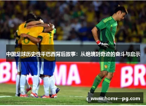 中国足球历史性平巴西背后故事:从绝境到奇迹的奋斗与启示 中国足球历史性平巴西背后故事:从绝境到奇迹的奋斗与启示