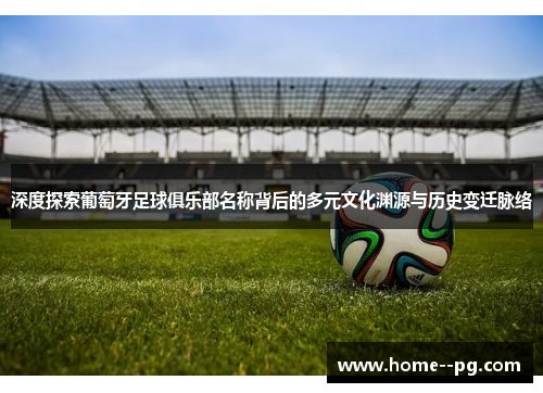 深度探索葡萄牙足球俱乐部名称背后的多元文化渊源与历史变迁脉络
