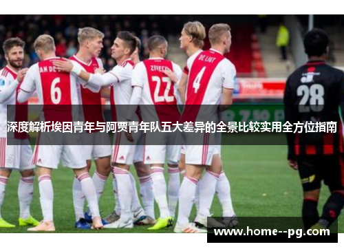 深度解析埃因青年与阿贾青年队五大差异的全景比较实用全方位指南 深度解析埃因青年与阿贾青年队五大差异的全景比较实用全方位指南