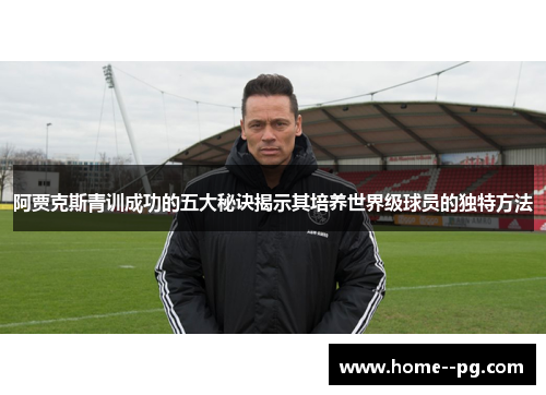 阿贾克斯青训成功的五大秘诀揭示其培养世界级球员的独特方法 阿贾克斯青训成功的五大秘诀揭示其培养世界级球员的独特方法