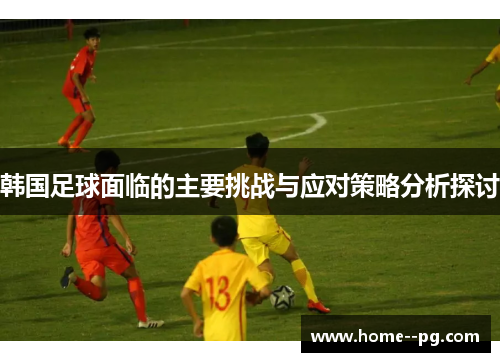 韩国足球面临的主要挑战与应对策略分析探讨 韩国足球面临的主要挑战与应对策略分析探讨
