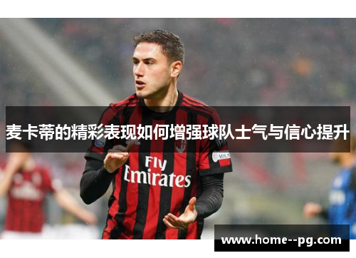 麦卡蒂的精彩表现如何增强球队士气与信心提升 麦卡蒂的精彩表现如何增强球队士气与信心提升