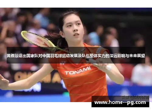 黄雅琼退出国家队对中国羽毛球运动发展及队伍整体实力的深远影响与未来展望 黄雅琼退出国家队对中国羽毛球运动发展及队伍整体实力的深远影响与未来展望