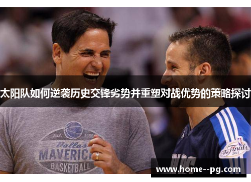 太阳队如何逆袭历史交锋劣势并重塑对战优势的策略探讨