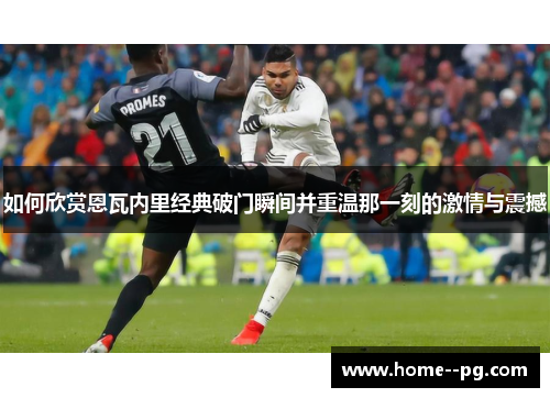 如何欣赏恩瓦内里经典破门瞬间并重温那一刻的激情与震撼 如何欣赏恩瓦内里经典破门瞬间并重温那一刻的激情与震撼