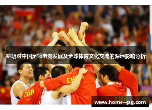 姚明对中国足篮电竞发展及全球体育文化交流的深远影响分析
