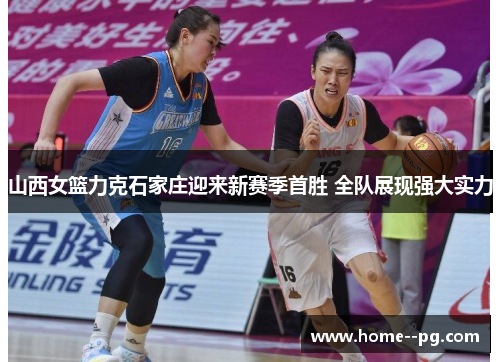 山西女篮力克石家庄迎来新赛季首胜 全队展现强大实力 山西女篮力克石家庄迎来新赛季首胜 全队展现强大实力
