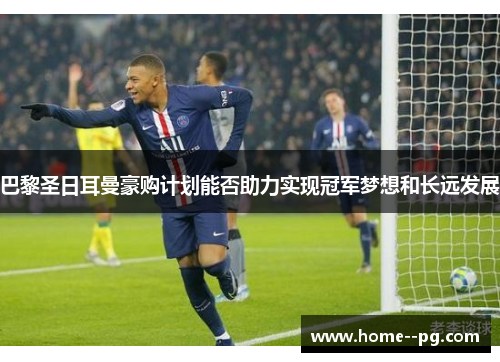 巴黎圣日耳曼豪购计划能否助力实现冠军梦想和长远发展