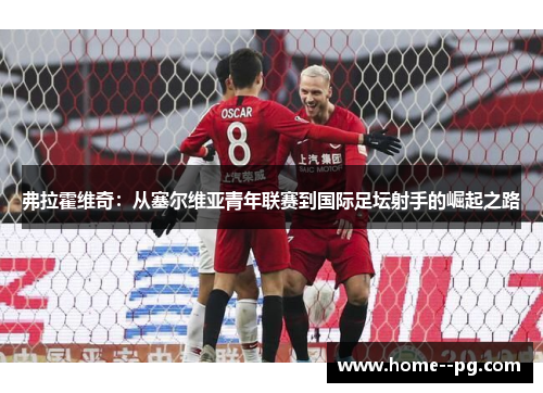 弗拉霍维奇:从塞尔维亚青年联赛到国际足坛射手的崛起之路 弗拉霍维奇:从塞尔维亚青年联赛到国际足坛射手的崛起之路