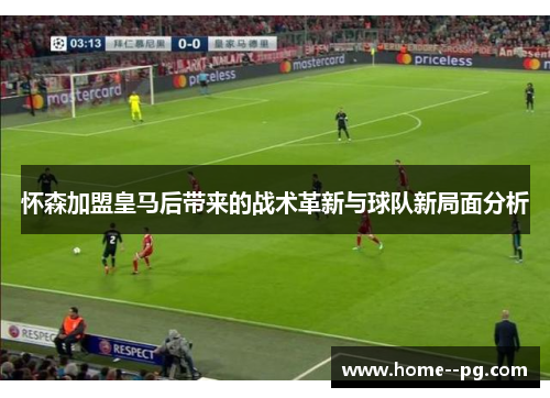 怀森加盟皇马后带来的战术革新与球队新局面分析