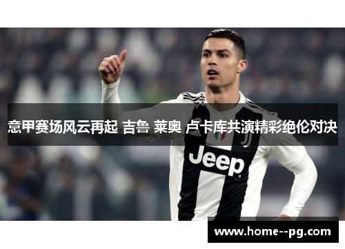 意甲赛场风云再起 吉鲁 莱奥 卢卡库共演精彩绝伦对决