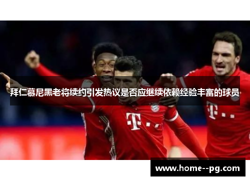 拜仁慕尼黑老将续约引发热议是否应继续依赖经验丰富的球员