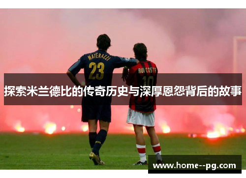 探索米兰德比的传奇历史与深厚恩怨背后的故事 探索米兰德比的传奇历史与深厚恩怨背后的故事
