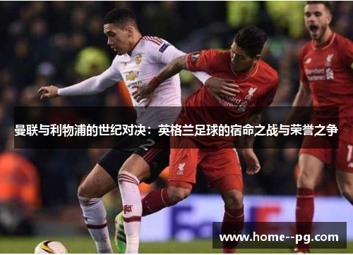 曼联与利物浦的世纪对决:英格兰足球的宿命之战与荣誉之争 曼联与利物浦的世纪对决:英格兰足球的宿命之战与荣誉之争