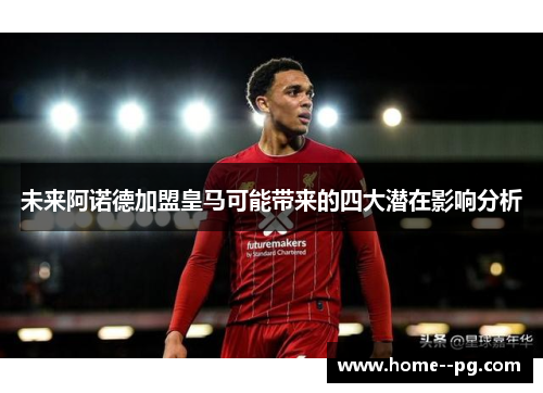 未来阿诺德加盟皇马可能带来的四大潜在影响分析 未来阿诺德加盟皇马可能带来的四大潜在影响分析