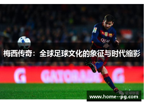梅西传奇：全球足球文化的象征与时代缩影