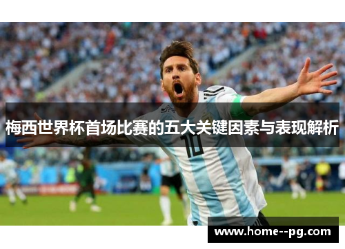 梅西世界杯首场比赛的五大关键因素与表现解析