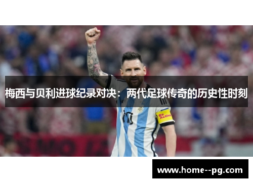 梅西与贝利进球纪录对决：两代足球传奇的历史性时刻
