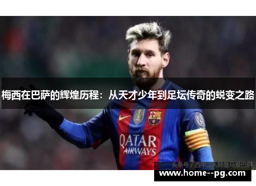 梅西在巴萨的辉煌历程：从天才少年到足坛传奇的蜕变之路