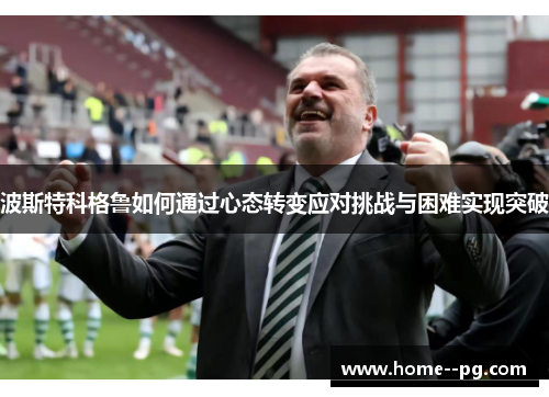 波斯特科格鲁如何通过心态转变应对挑战与困难实现突破 波斯特科格鲁如何通过心态转变应对挑战与困难实现突破