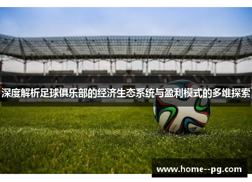 深度解析足球俱乐部的经济生态系统与盈利模式的多维探索 深度解析足球俱乐部的经济生态系统与盈利模式的多维探索