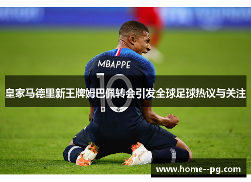 皇家马德里新王牌姆巴佩转会引发全球足球热议与关注 皇家马德里新王牌姆巴佩转会引发全球足球热议与关注