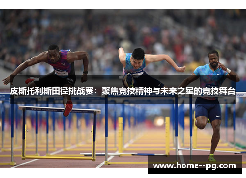 皮斯托利斯田径挑战赛:聚焦竞技精神与未来之星的竞技舞台 皮斯托利斯田径挑战赛:聚焦竞技精神与未来之星的竞技舞台