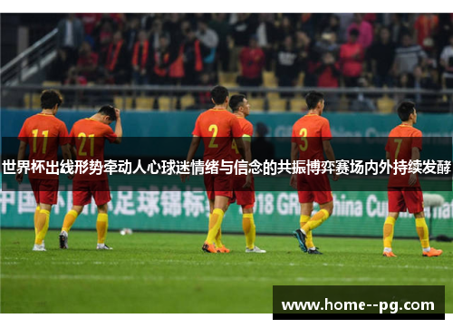 世界杯出线形势牵动人心球迷情绪与信念的共振博弈赛场内外持续发酵