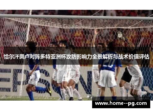 恰尔汗奥卢对阵多特亚洲杯攻防影响力全景解析与战术价值评估 恰尔汗奥卢对阵多特亚洲杯攻防影响力全景解析与战术价值评估