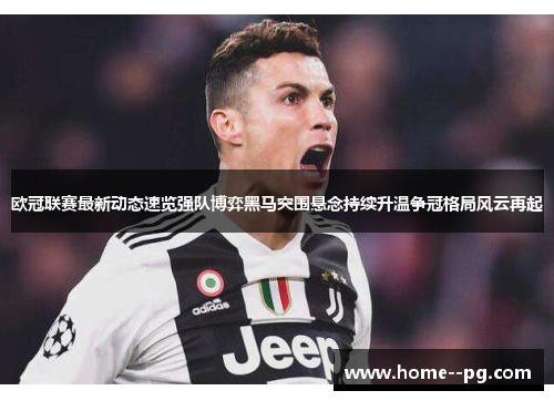 欧冠联赛最新动态速览强队博弈黑马突围悬念持续升温争冠格局风云再起 欧冠联赛最新动态速览强队博弈黑马突围悬念持续升温争冠格局风云再起