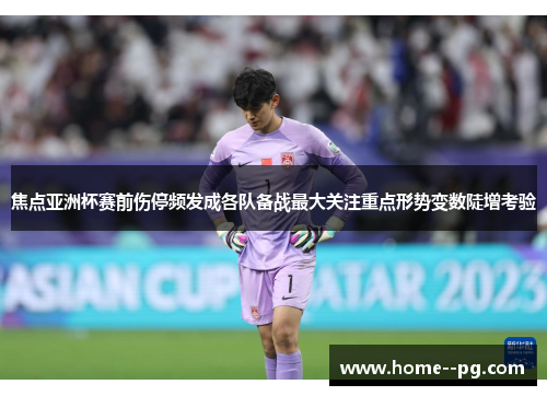 焦点亚洲杯赛前伤停频发成各队备战最大关注重点形势变数陡增考验 焦点亚洲杯赛前伤停频发成各队备战最大关注重点形势变数陡增考验