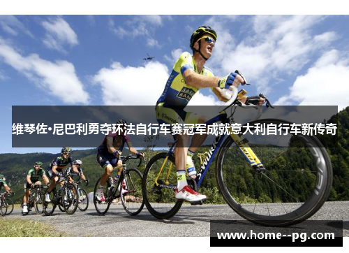 维琴佐·尼巴利勇夺环法自行车赛冠军成就意大利自行车新传奇 维琴佐·尼巴利勇夺环法自行车赛冠军成就意大利自行车新传奇