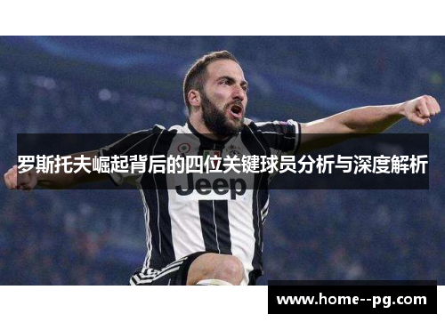 罗斯托夫崛起背后的四位关键球员分析与深度解析