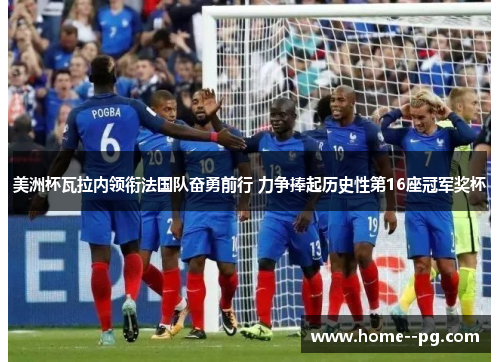 美洲杯瓦拉内领衔法国队奋勇前行 力争捧起历史性第16座冠军奖杯