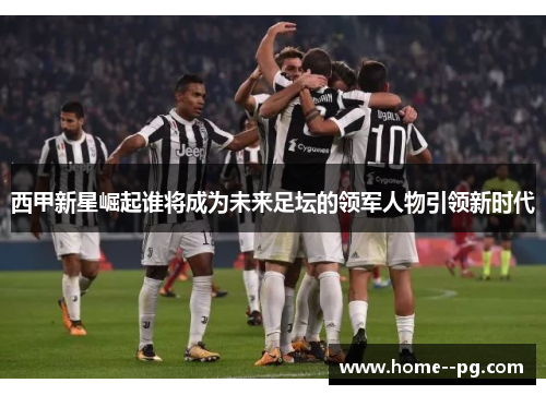 西甲新星崛起谁将成为未来足坛的领军人物引领新时代