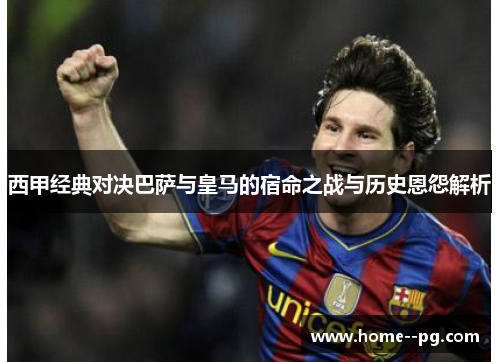 西甲经典对决巴萨与皇马的宿命之战与历史恩怨解析
