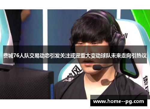 费城76人队交易动态引发关注或迎重大变动球队未来走向引热议