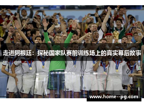 走进阿根廷：探秘国家队赛前训练场上的真实幕后故事
