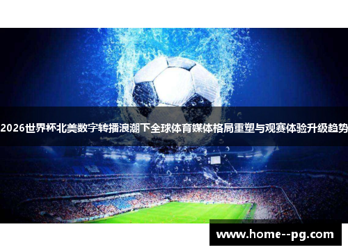 2026世界杯北美数字转播浪潮下全球体育媒体格局重塑与观赛体验升级趋势